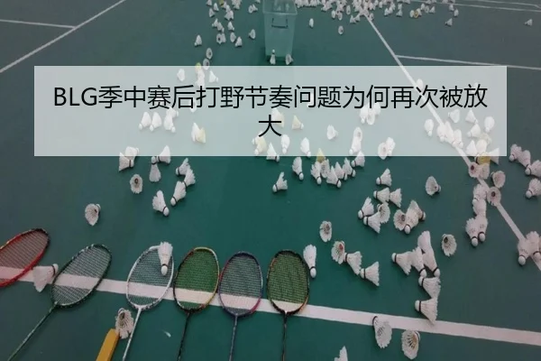 BLG季中赛后打野节奏问题为何再次被放大