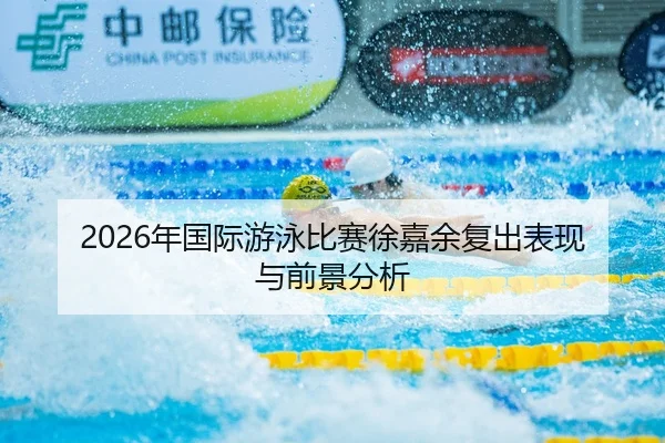 2026年国际游泳比赛徐嘉余复出表现与前景分析