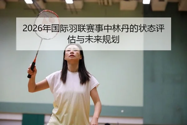 2026年国际羽联赛事中林丹的状态评估与未来规划