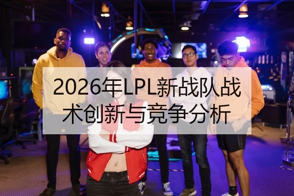 2026年LPL新战队战术创新与竞争分析