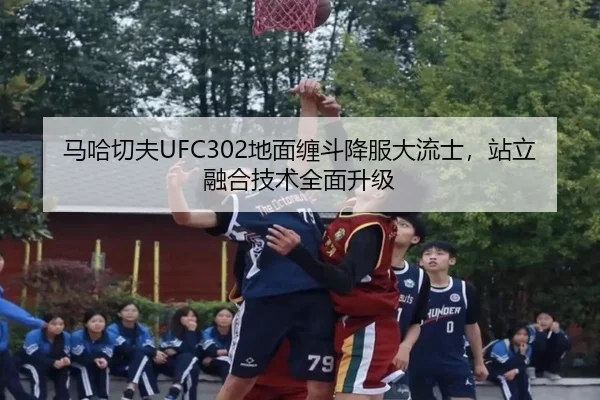 马哈切夫UFC302地面缠斗降服大流士，站立融合技术全面升级