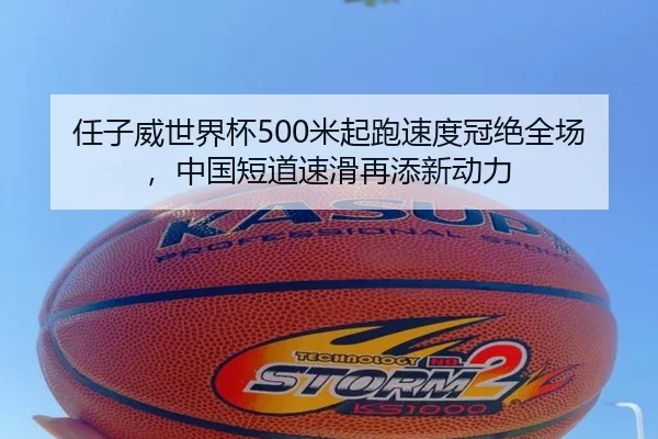 任子威世界杯500米起跑速度冠绝全场，中国短道速滑再添新动力