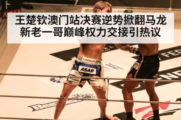 王楚钦澳门站决赛逆势掀翻马龙 新老一哥巅峰权力交接引热议