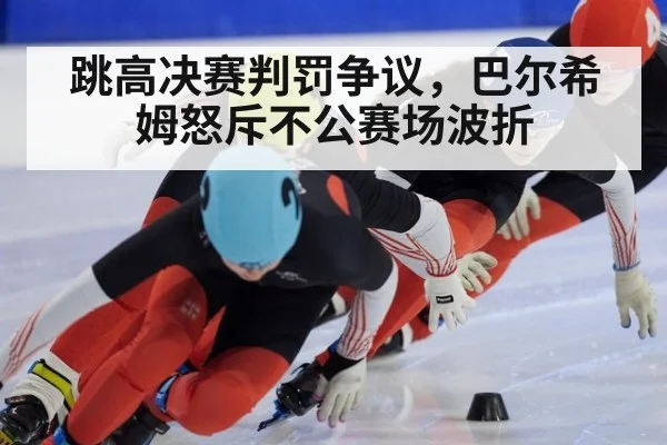 跳高决赛判罚争议,巴尔希姆怒斥不公赛场波折
