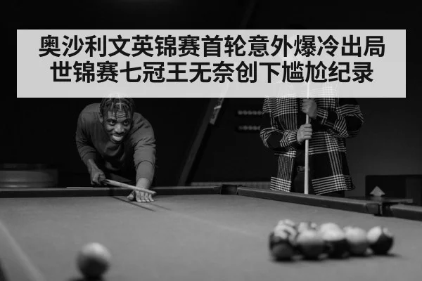 奥沙利文英锦赛首轮意外爆冷出局世锦赛七冠王无奈创下尴尬纪录