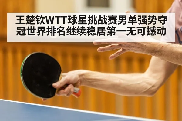 王楚钦WTT球星挑战赛男单强势夺冠世界排名继续稳居第一无可撼动