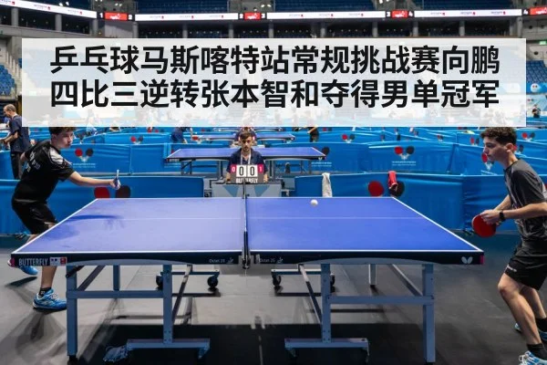 乒乓球马斯喀特站常规挑战赛向鹏四比三逆转张本智和夺得男单冠军